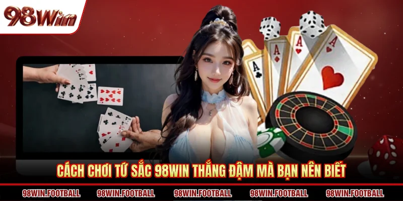 Cách chơi Tứ Sắc 98WIN thắng đậm mà bạn nên biết