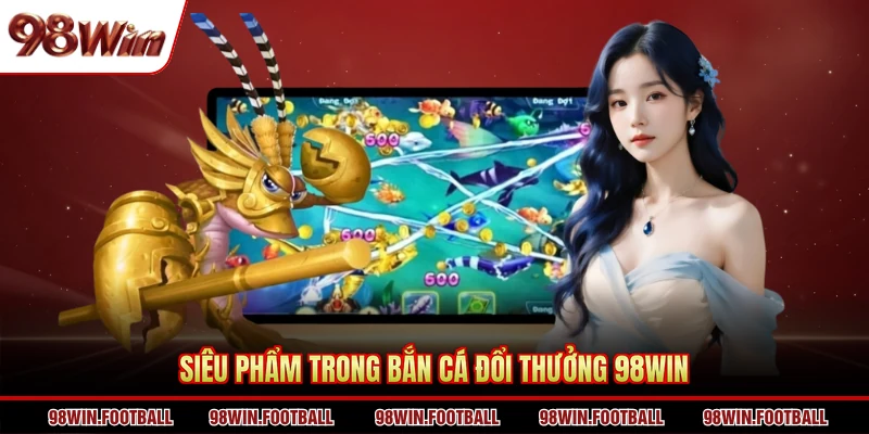 Siêu phẩm trong bắn cá đổi thưởng 98WIN